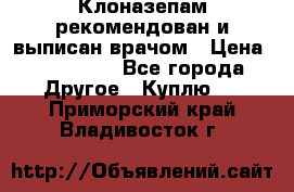 Клоназепам,рекомендован и выписан врачом › Цена ­ 400-500 - Все города Другое » Куплю   . Приморский край,Владивосток г.